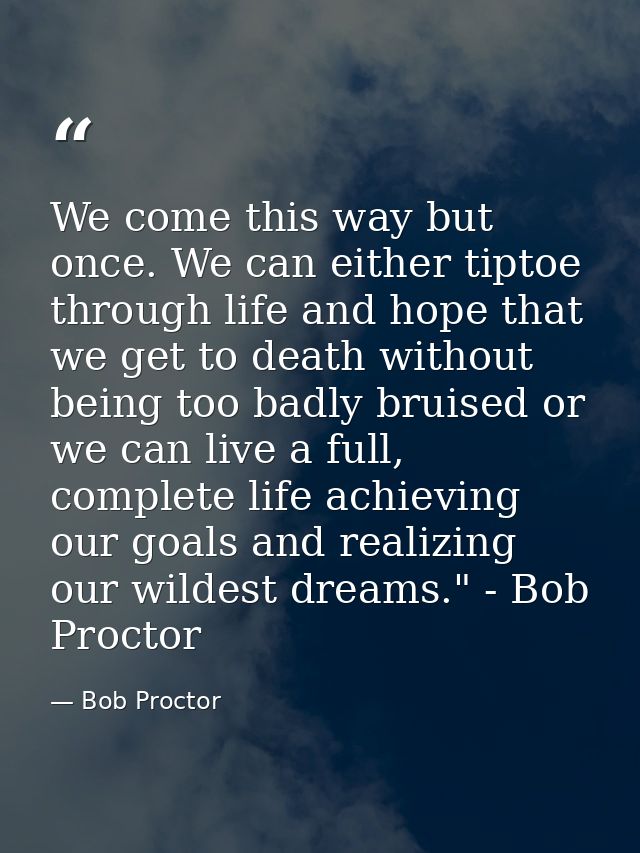 We come this way but once. We can either tiptoe through life and hope that we get to death without being too badly bruis — Bob Proctor
