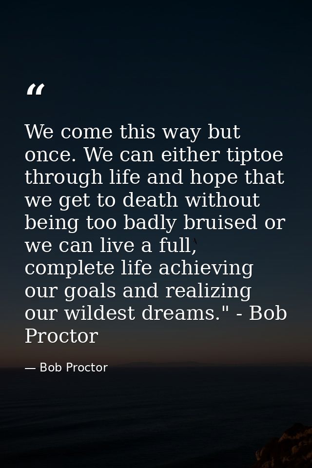 We come this way but once. We can either tiptoe through life and hope that we get to death without being too badly bruis — Bob Proctor