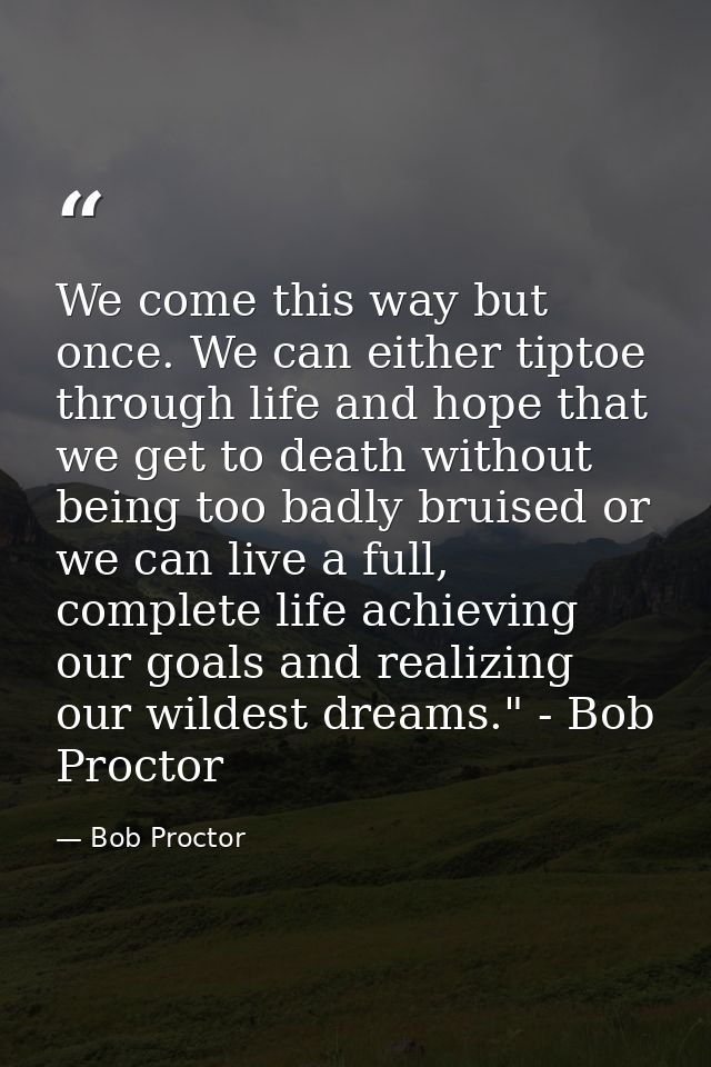 We come this way but once. We can either tiptoe through life and hope that we get to death without being too badly bruis — Bob Proctor
