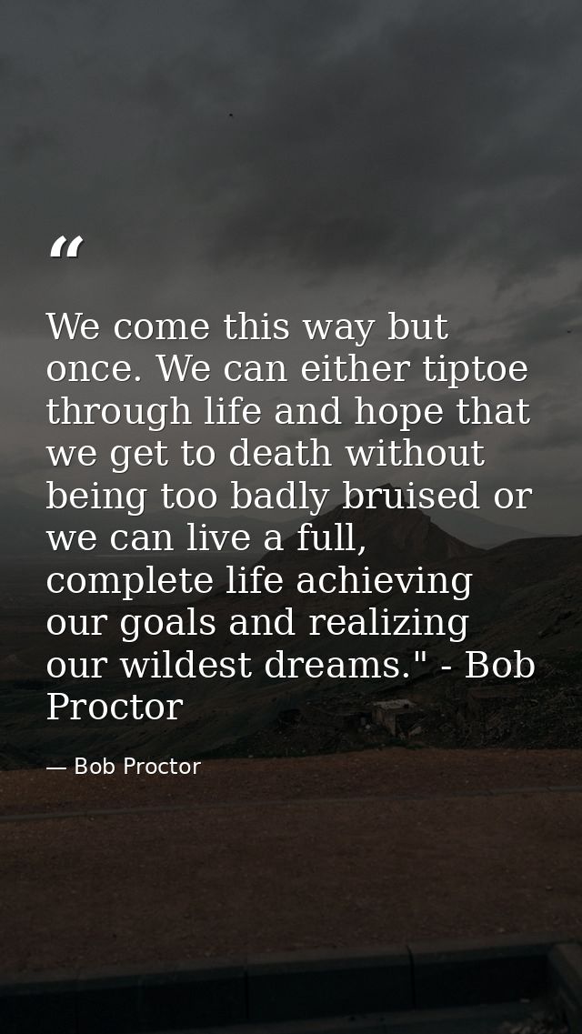 We come this way but once. We can either tiptoe through life and hope that we get to death without being too badly bruis — Bob Proctor
