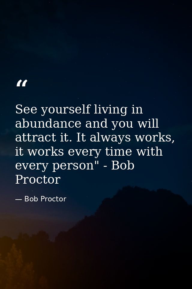 See yourself living in abundance and you will attract it. It always works, it works every time with every person" - Bob  — Bob Proctor