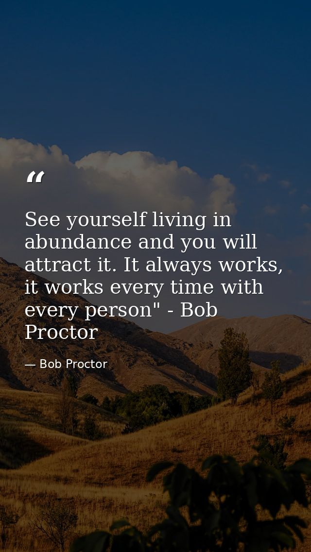 See yourself living in abundance and you will attract it. It always works, it works every time with every person" - Bob  — Bob Proctor