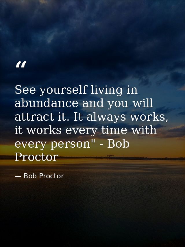 See yourself living in abundance and you will attract it. It always works, it works every time with every person" - Bob  — Bob Proctor