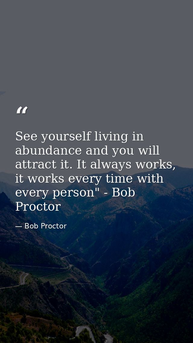 See yourself living in abundance and you will attract it. It always works, it works every time with every person" - Bob  — Bob Proctor