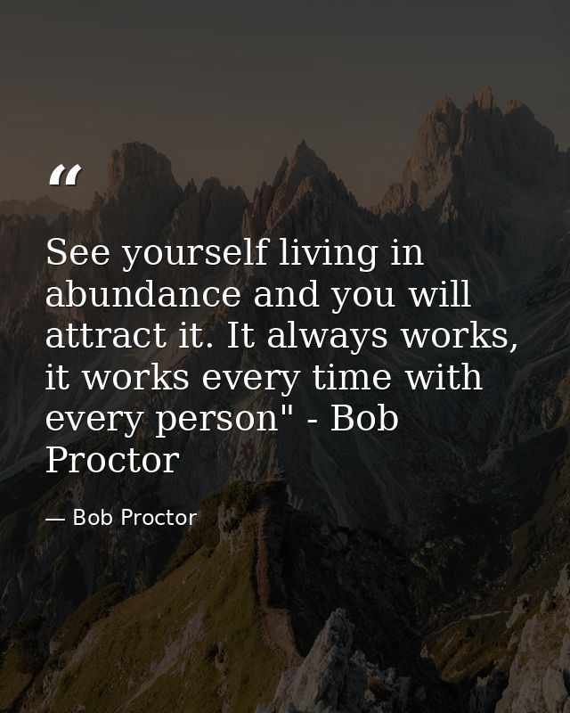 See yourself living in abundance and you will attract it. It always works, it works every time with every person" - Bob  — Bob Proctor