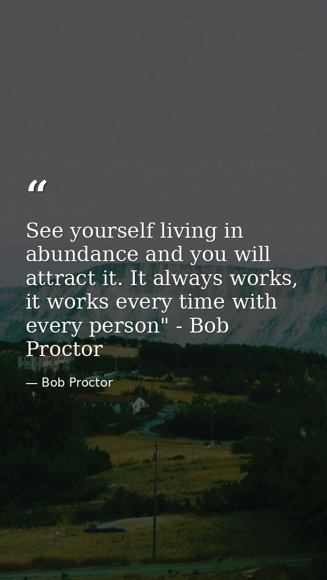 See yourself living in abundance and you will attract it. It always works, it works every time with every person" - Bob  — Bob Proctor