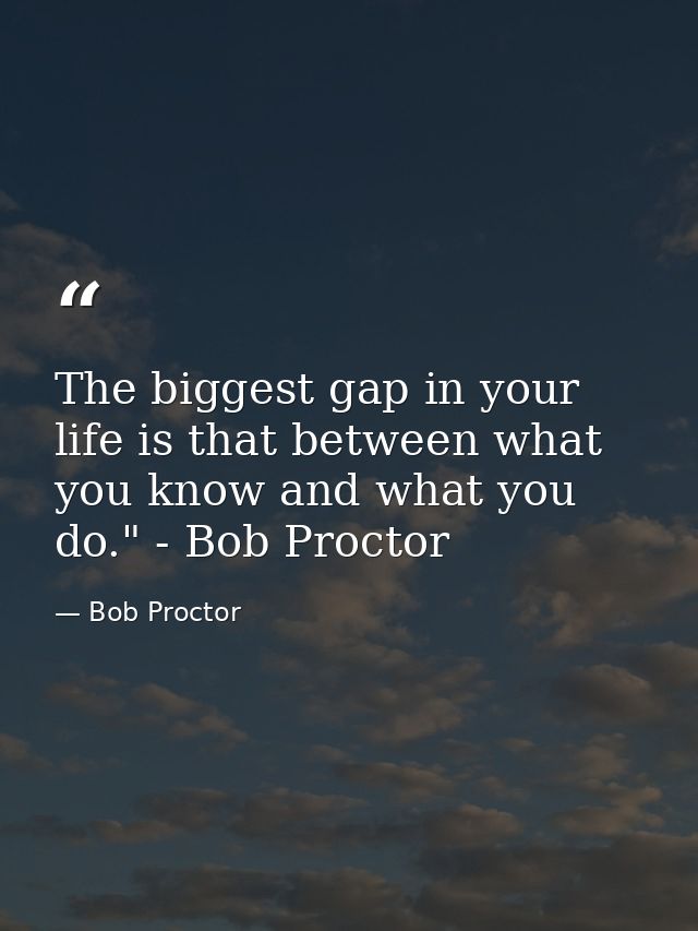 The biggest gap in your life is that between what you know and what you do." - Bob Proctor — Bob Proctor