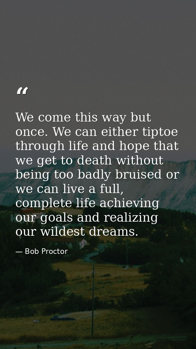 We come this way but once. We can either tiptoe through life and hope that we get to death without being too badly bruis — Bob Proctor
