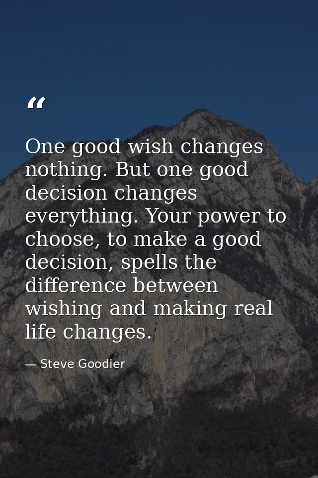 One good wish changes nothing. But one good decision changes everything. Your power to choose, to make a good decision,  — Steve Goodier