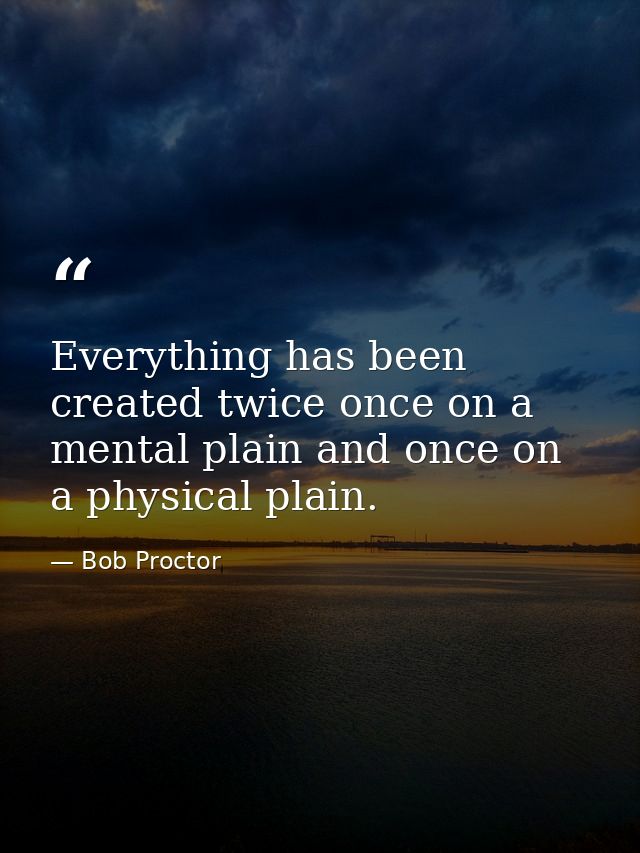 Everything has been created twice once on a mental plain and once on a physical plain. — Bob Proctor