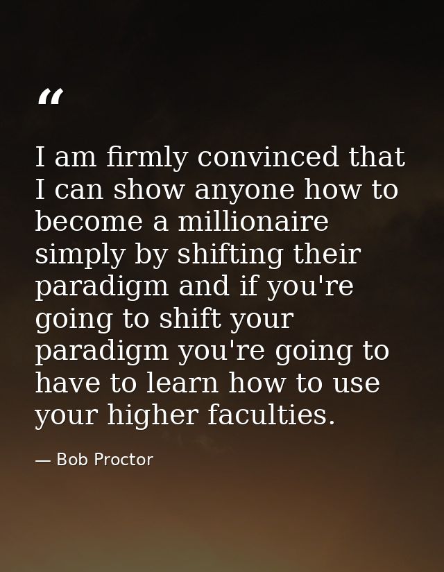 I am firmly convinced that I can show anyone how to become a millionaire simply by shifting their paradigm and if you're — Bob Proctor