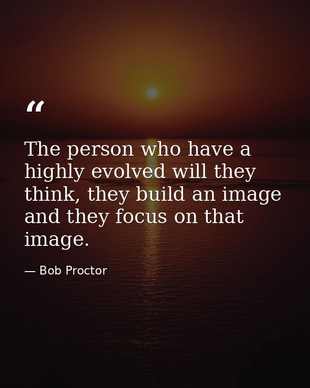 The person who have a highly evolved will they think, they build an image and they focus on that image. — Bob Proctor