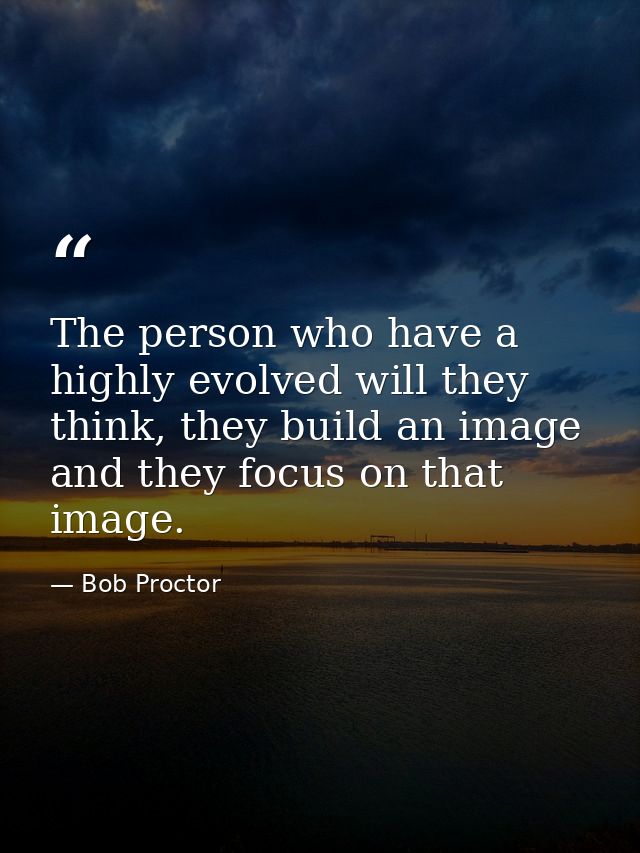 The person who have a highly evolved will they think, they build an image and they focus on that image. — Bob Proctor