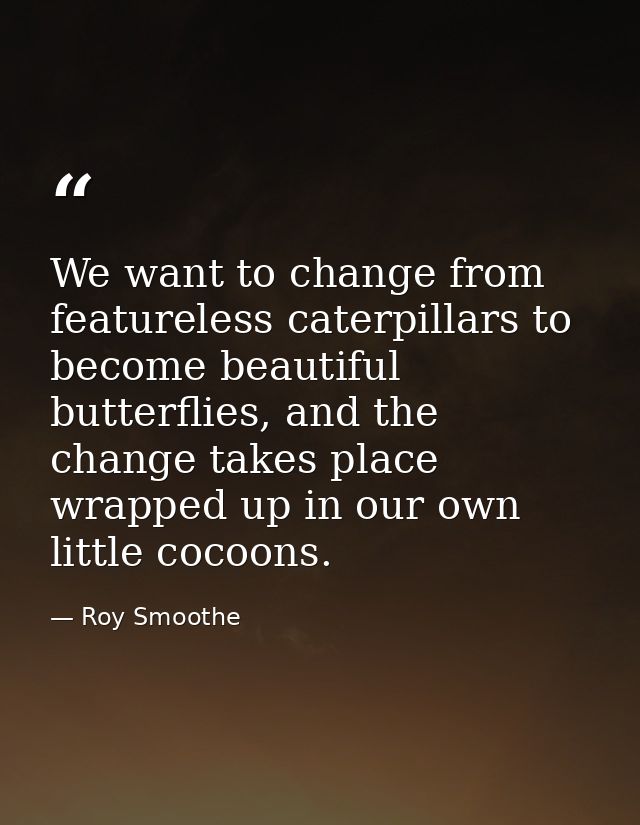 We want to change from featureless caterpillars to become beautiful butterflies, and the change takes place wrapped up i — Roy Smoothe