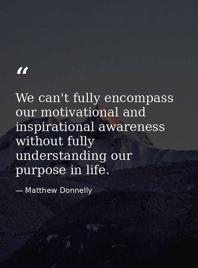 We can't fully encompass our motivational and inspirational awareness without fully understanding our purpose in life. — Matthew Donnelly