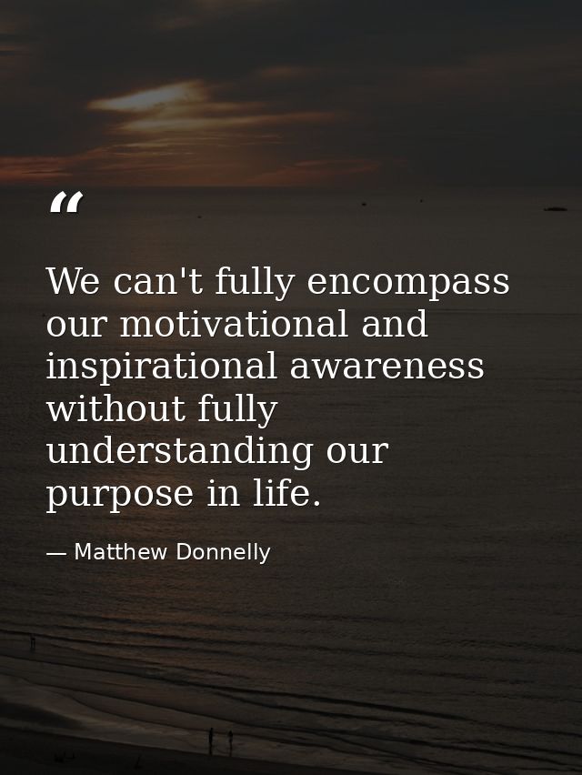 We can't fully encompass our motivational and inspirational awareness without fully understanding our purpose in life. — Matthew Donnelly