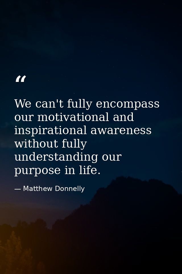 We can't fully encompass our motivational and inspirational awareness without fully understanding our purpose in life. — Matthew Donnelly