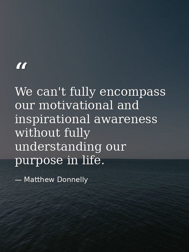 We can't fully encompass our motivational and inspirational awareness without fully understanding our purpose in life. — Matthew Donnelly