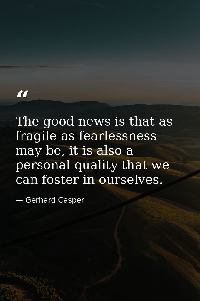 The good news is that as fragile as fearlessness may be, it is also a personal quality that we can foster in ourselves. — Gerhard Casper