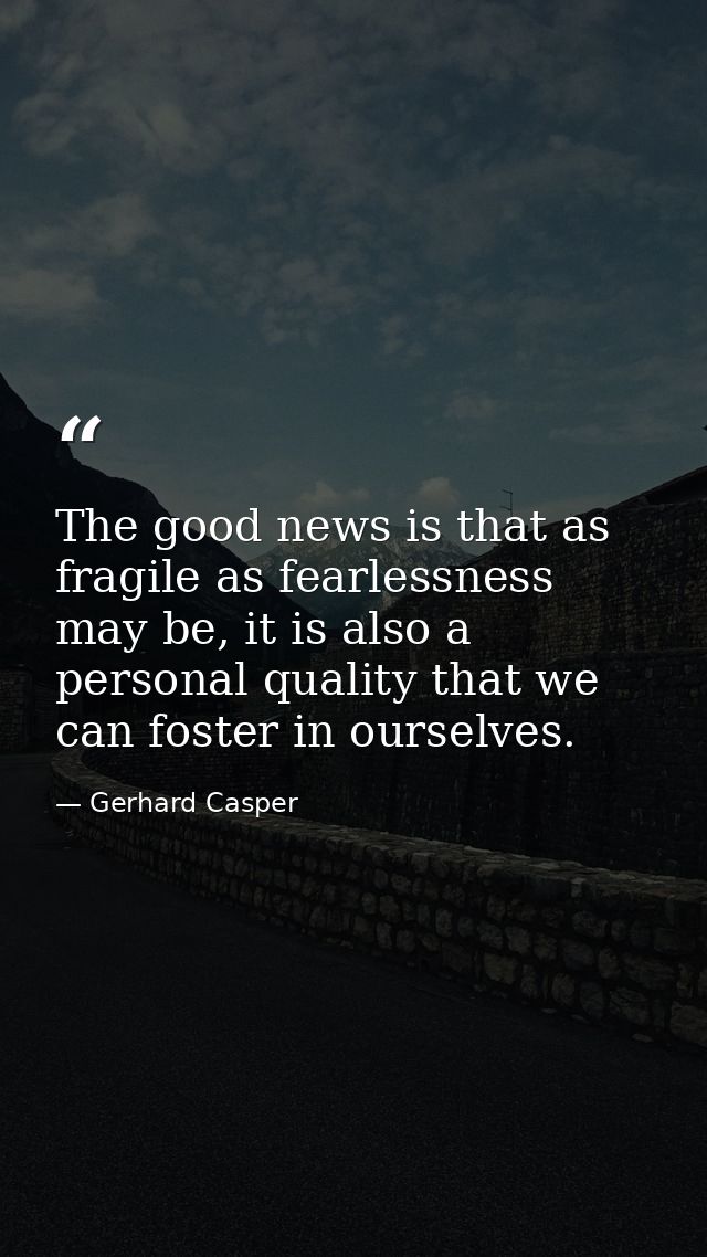 The good news is that as fragile as fearlessness may be, it is also a personal quality that we can foster in ourselves. — Gerhard Casper