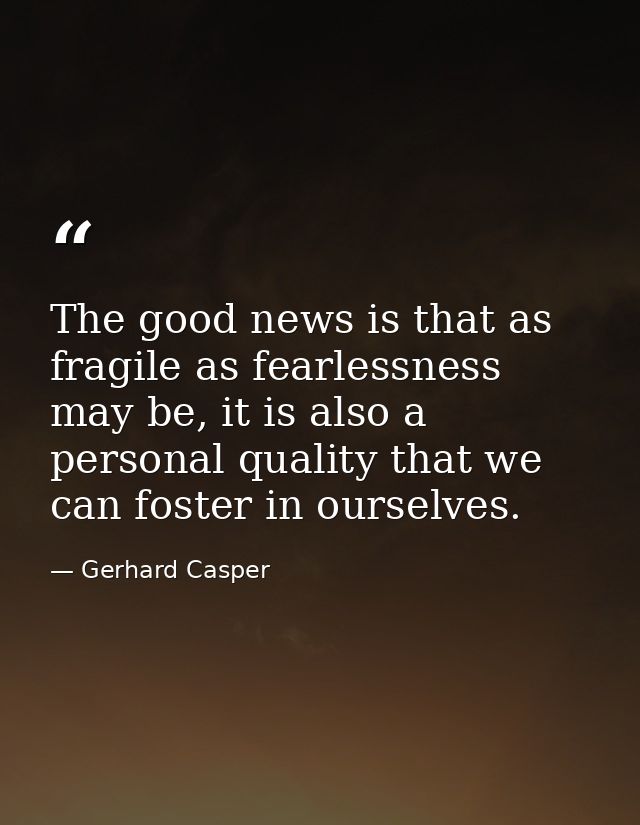The good news is that as fragile as fearlessness may be, it is also a personal quality that we can foster in ourselves. — Gerhard Casper