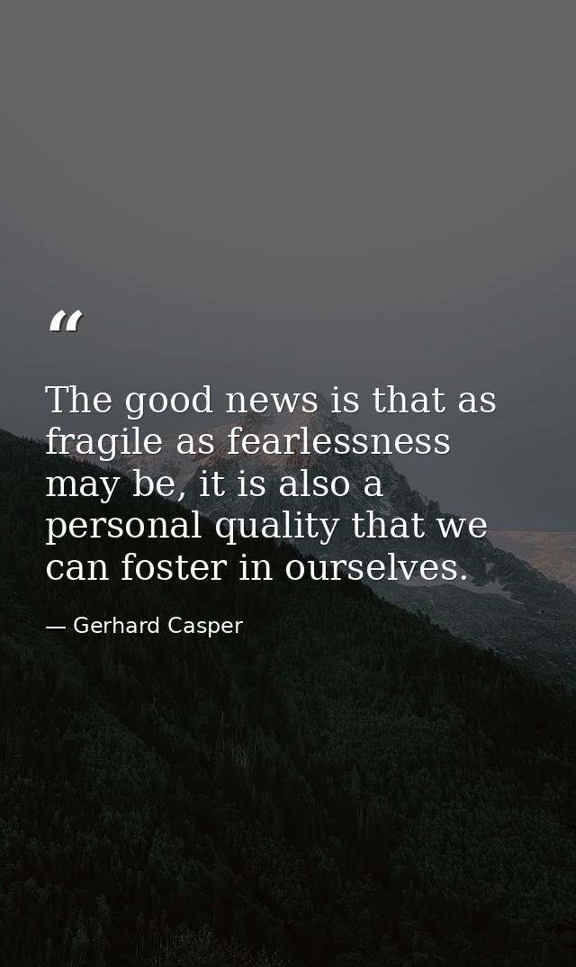 The good news is that as fragile as fearlessness may be, it is also a personal quality that we can foster in ourselves. — Gerhard Casper