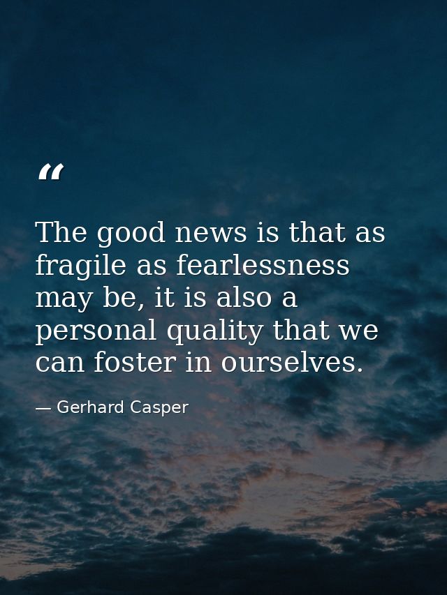 The good news is that as fragile as fearlessness may be, it is also a personal quality that we can foster in ourselves. — Gerhard Casper
