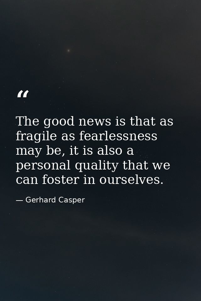 The good news is that as fragile as fearlessness may be, it is also a personal quality that we can foster in ourselves. — Gerhard Casper