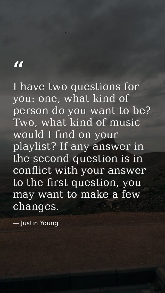 I have two questions for you: one, what kind of person do you want to be? Two, what kind of music would I find on your p — Justin Young