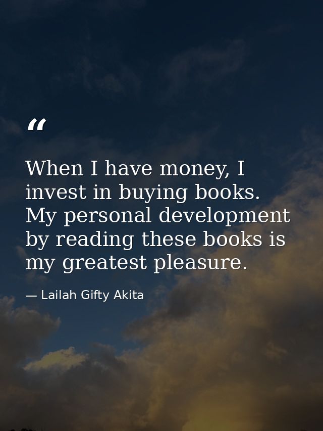 When I have money, I invest in buying books. My personal development by reading these books is my greatest pleasure. — Lailah Gifty Akita
