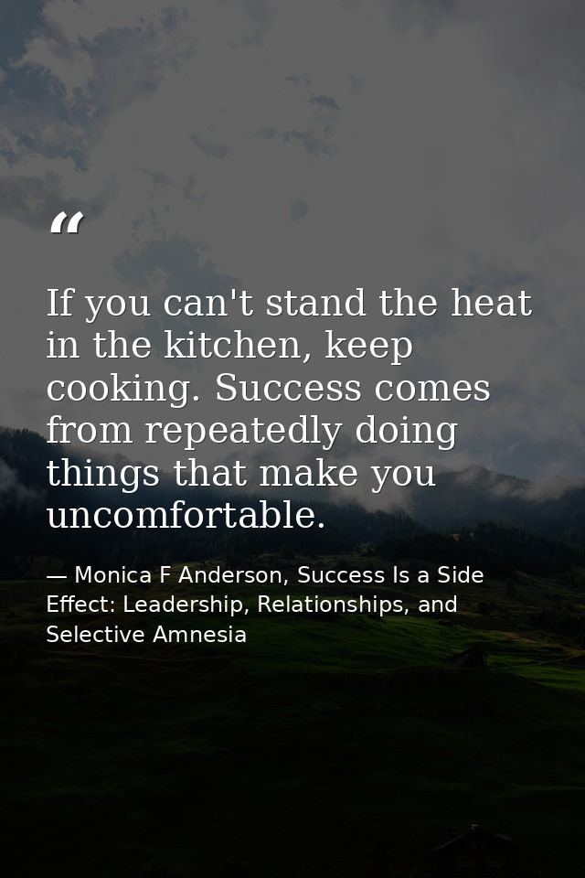 If you can't stand the heat in the kitchen, keep cooking. Success comes from repeatedly doing things that make you uncom — Monica F Anderson, Success Is a Side Effect: Leadership, Relationships, and Selective Amnesia