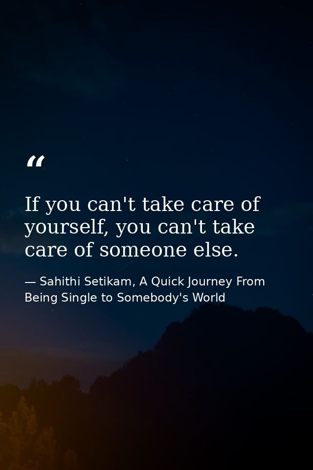 If you can't take care of yourself, you can't take care of someone else. — Sahithi Setikam, A Quick Journey From Being Single to Somebody's World