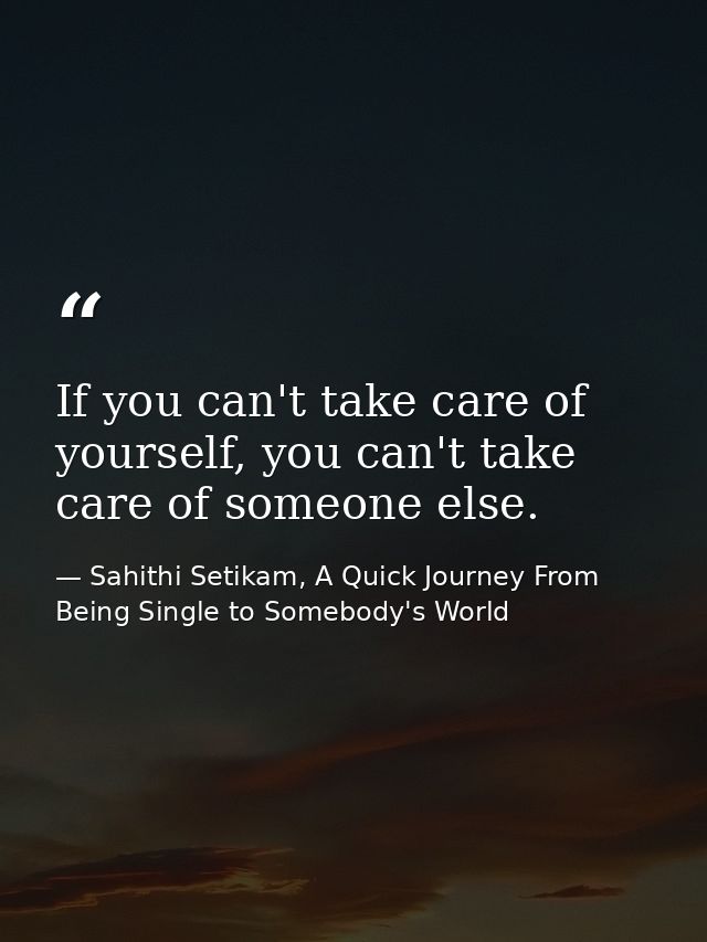 If you can't take care of yourself, you can't take care of someone else. — Sahithi Setikam, A Quick Journey From Being Single to Somebody's World