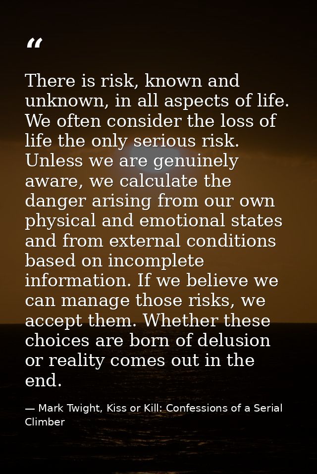 There is risk, known and unknown, in all aspects of life. We often consider the loss of life the only serious risk. Unle — Mark Twight, Kiss or Kill: Confessions of a Serial Climber