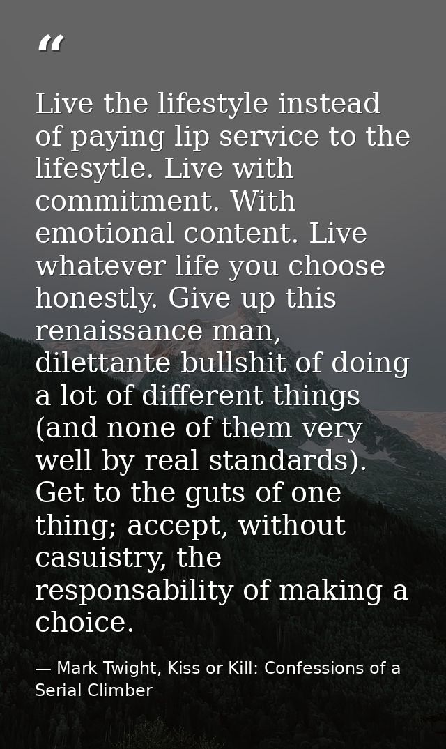 Live the lifestyle instead of paying lip service to the lifesytle. Live with commitment. With emotional content. Live wh — Mark Twight, Kiss or Kill: Confessions of a Serial Climber