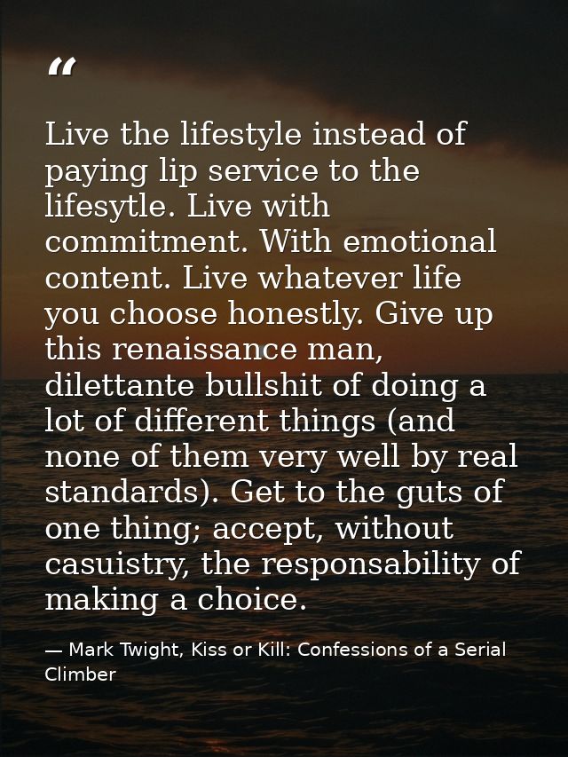 Live the lifestyle instead of paying lip service to the lifesytle. Live with commitment. With emotional content. Live wh — Mark Twight, Kiss or Kill: Confessions of a Serial Climber
