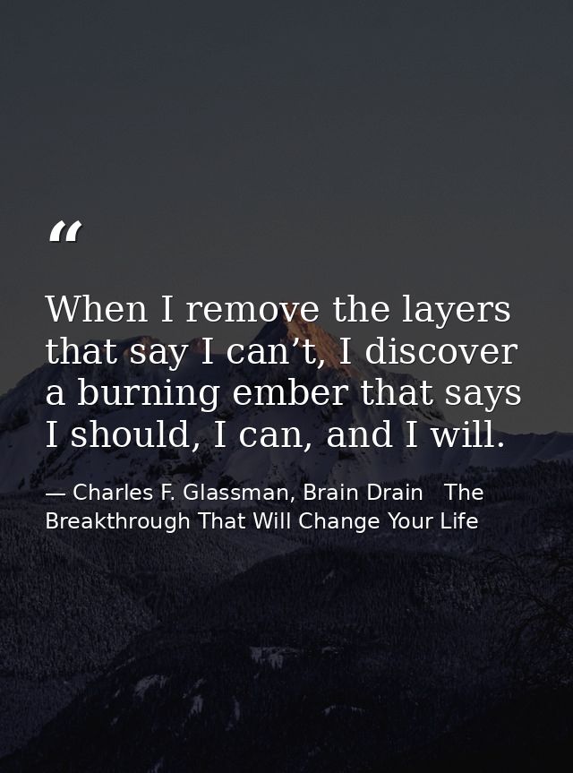 When I remove the layers that say I can’t, I discover a burning ember that says I should, I can, and I will. — Charles F. Glassman, Brain Drain   The Breakthrough That Will Change Your Life