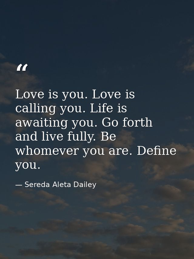 Love is you. Love is calling you. Life is awaiting you. Go forth and live fully. Be whomever you are. Define you. — Sereda Aleta Dailey