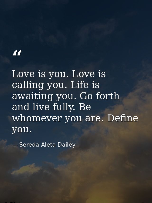 Love is you. Love is calling you. Life is awaiting you. Go forth and live fully. Be whomever you are. Define you. — Sereda Aleta Dailey
