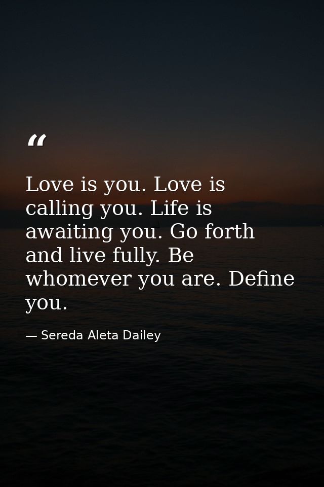 Love is you. Love is calling you. Life is awaiting you. Go forth and live fully. Be whomever you are. Define you. — Sereda Aleta Dailey