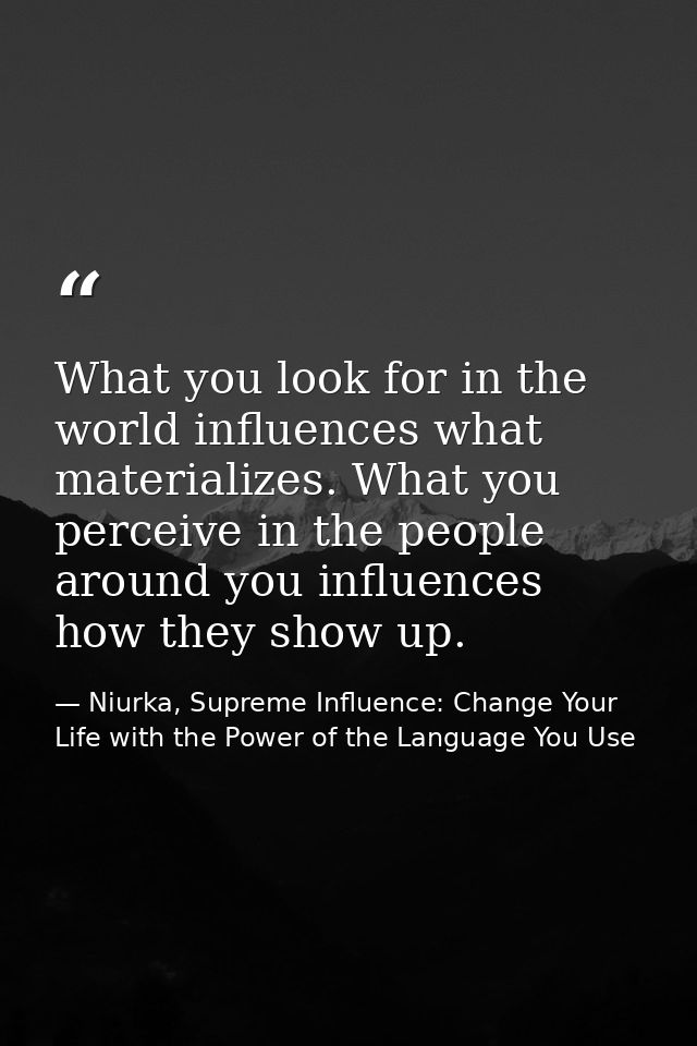 What you look for in the world influences what materializes. What you perceive in the people around you influences how t — Niurka, Supreme Influence: Change Your Life with the Power of the Language You Use