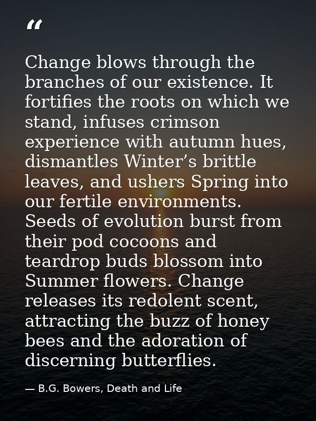 Change blows through the branches of our existence. It fortifies the roots on which we stand, infuses crimson experience — B.G. Bowers, Death and Life