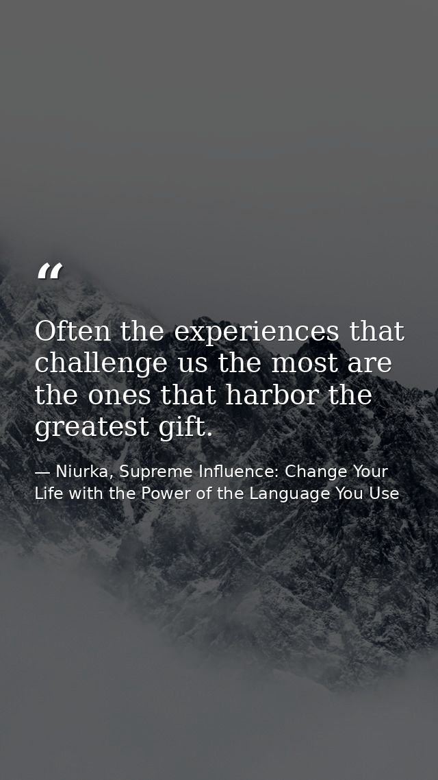 Often the experiences that challenge us the most are the ones that harbor the greatest gift. — Niurka, Supreme Influence: Change Your Life with the Power of the Language You Use