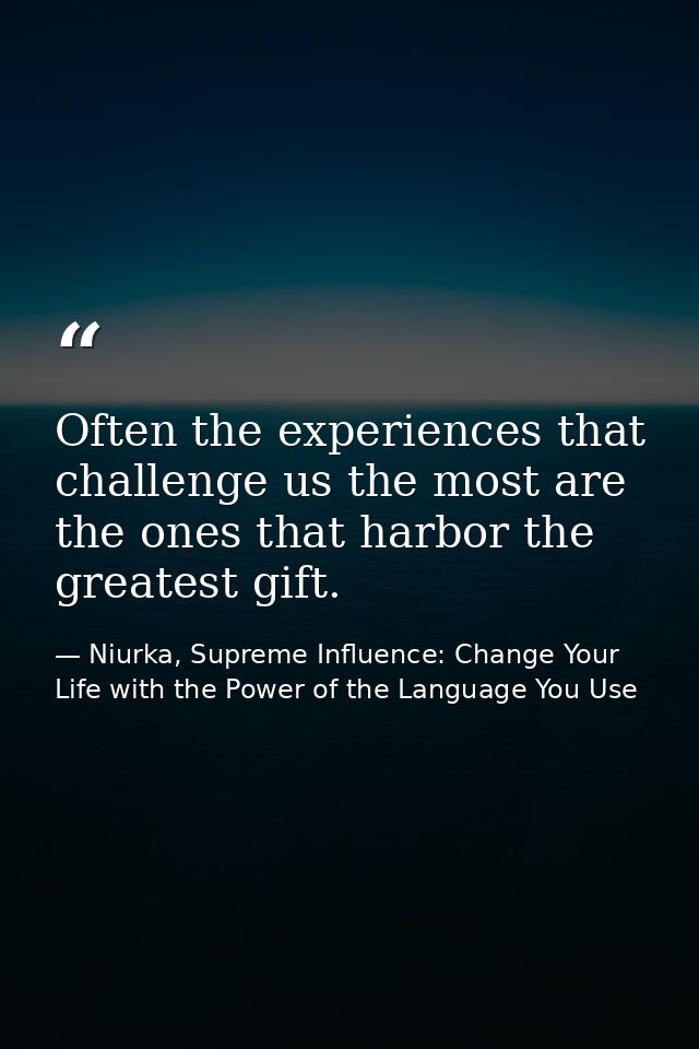 Often the experiences that challenge us the most are the ones that harbor the greatest gift. — Niurka, Supreme Influence: Change Your Life with the Power of the Language You Use