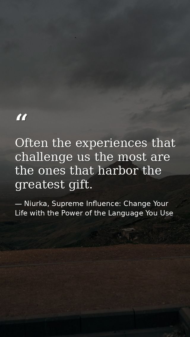 Often the experiences that challenge us the most are the ones that harbor the greatest gift. — Niurka, Supreme Influence: Change Your Life with the Power of the Language You Use