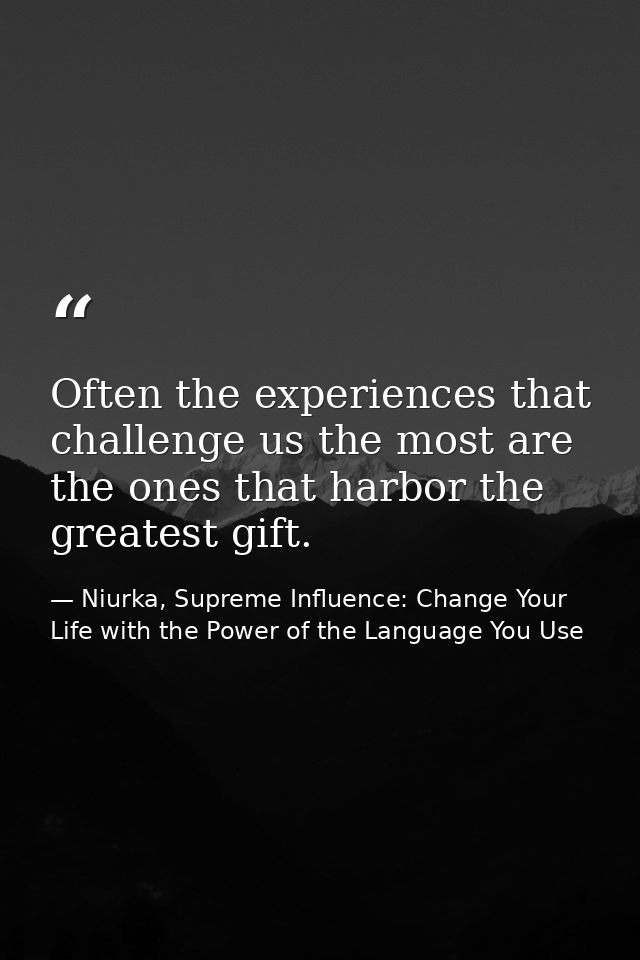 Often the experiences that challenge us the most are the ones that harbor the greatest gift. — Niurka, Supreme Influence: Change Your Life with the Power of the Language You Use