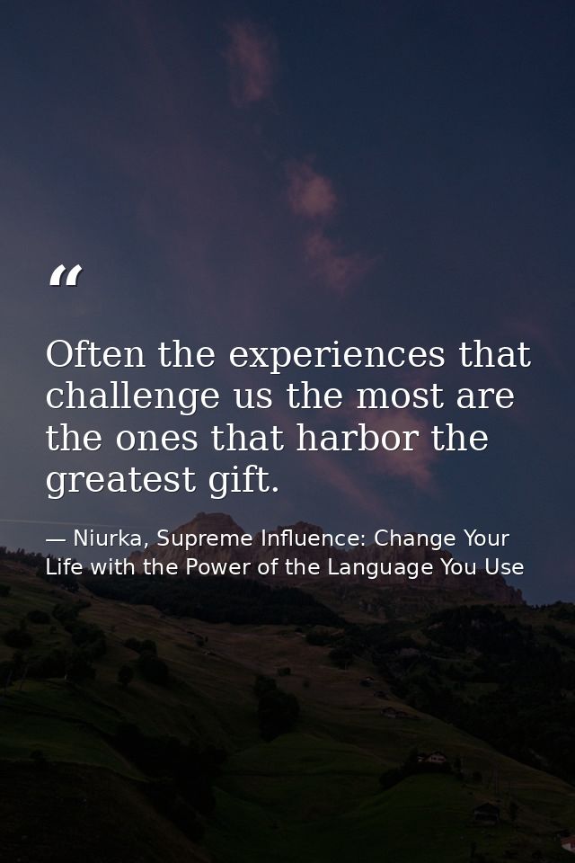 Often the experiences that challenge us the most are the ones that harbor the greatest gift. — Niurka, Supreme Influence: Change Your Life with the Power of the Language You Use