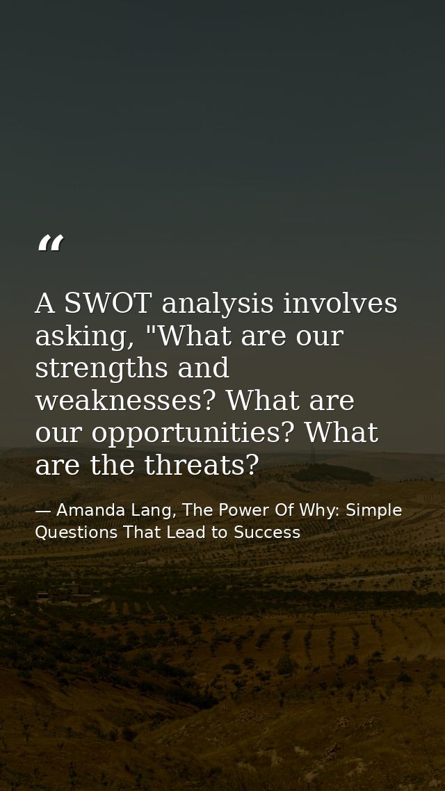 A SWOT analysis involves asking, "What are our strengths and weaknesses? What are our opportunities? What are the threat — Amanda Lang, The Power Of Why: Simple Questions That Lead to Success
