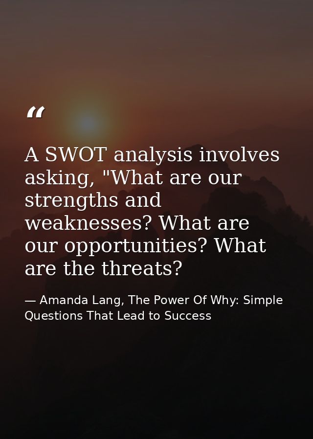 A SWOT analysis involves asking, "What are our strengths and weaknesses? What are our opportunities? What are the threat — Amanda Lang, The Power Of Why: Simple Questions That Lead to Success