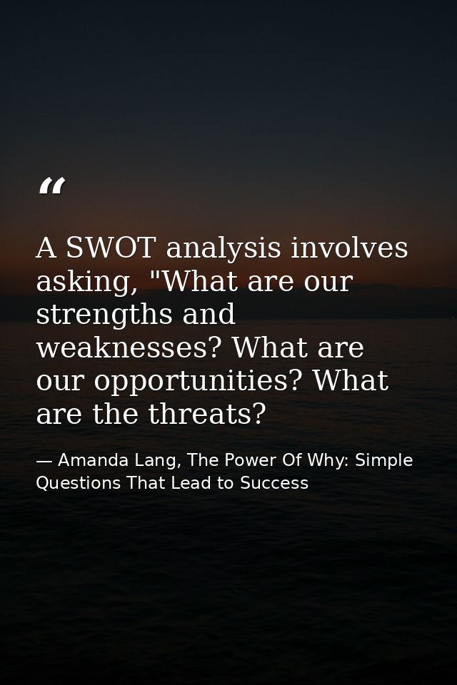 A SWOT analysis involves asking, "What are our strengths and weaknesses? What are our opportunities? What are the threat — Amanda Lang, The Power Of Why: Simple Questions That Lead to Success